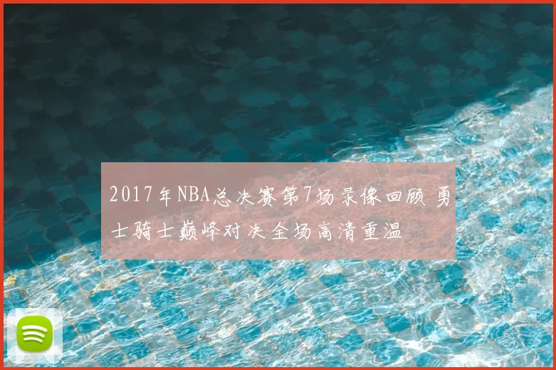 2017年NBA总决赛第7场录像回顾 勇士骑士巅峰对决全场高清重温
