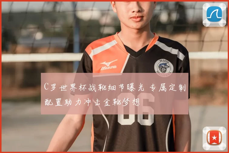 C罗世界杯战靴细节曝光 专属定制配置助力冲击金靴梦想