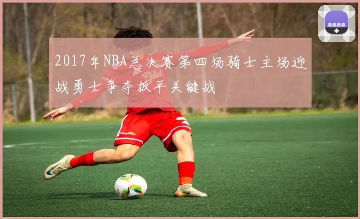 2017年NBA总决赛第四场骑士主场迎战勇士争夺扳平关键战