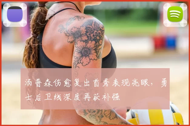 汤普森伤愈复出首秀表现亮眼,勇士后卫线深度再获补强