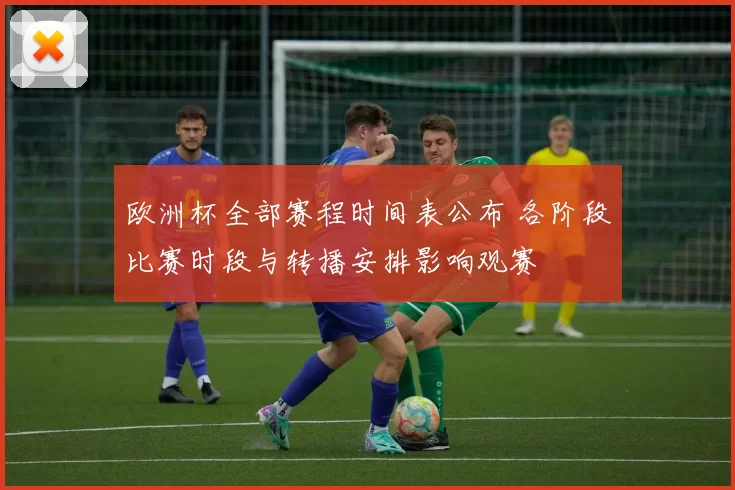 欧洲杯全部赛程时间表公布 各阶段比赛时段与转播安排影响观赛