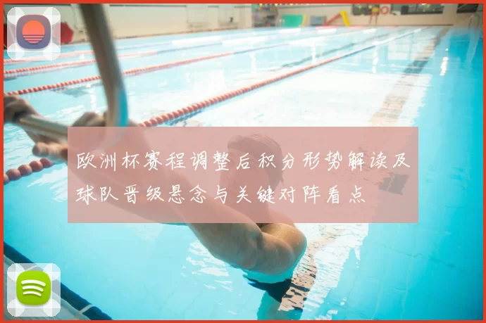欧洲杯赛程调整后积分形势解读及球队晋级悬念与关键对阵看点