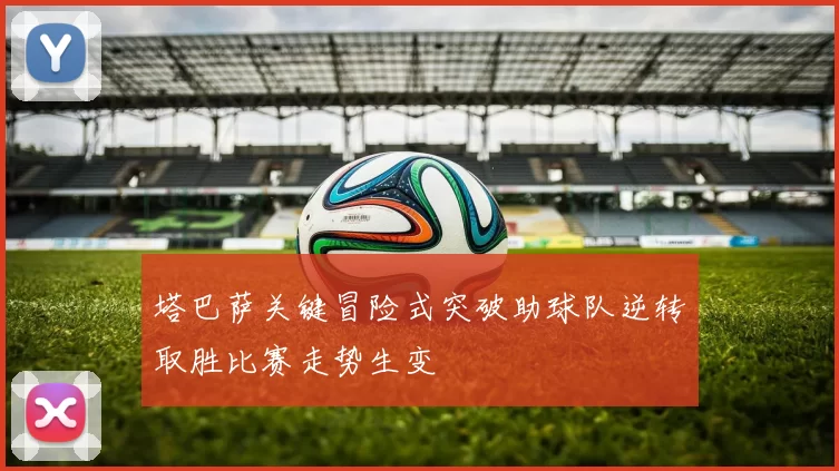 塔巴萨关键冒险式突破助球队逆转取胜比赛走势生变