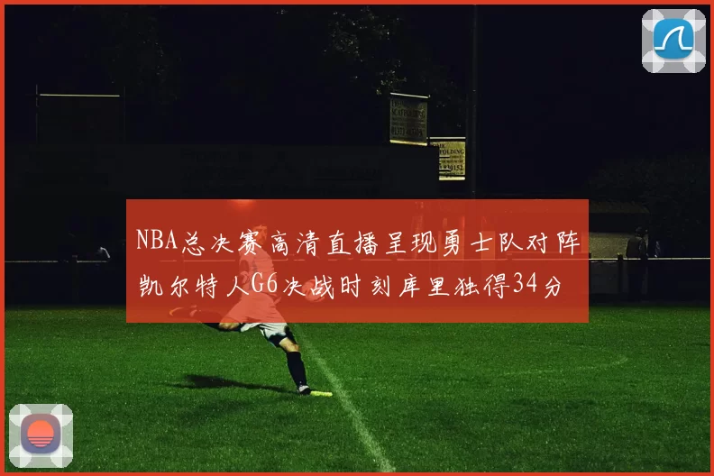 NBA总决赛高清直播呈现勇士队对阵凯尔特人G6决战时刻库里独得34分夺冠