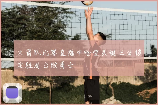 火箭队比赛直播中哈登关键三分锁定胜局击败勇士