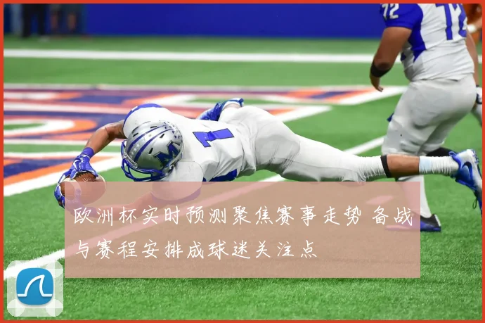 欧洲杯实时预测聚焦赛事走势 备战与赛程安排成球迷关注点
